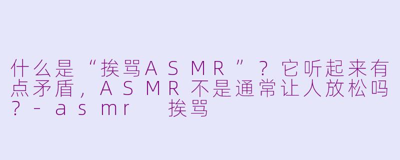 什么是“挨骂ASMR”？它听起来有点矛盾，ASMR不是通常让人放松吗？-asmr 挨骂