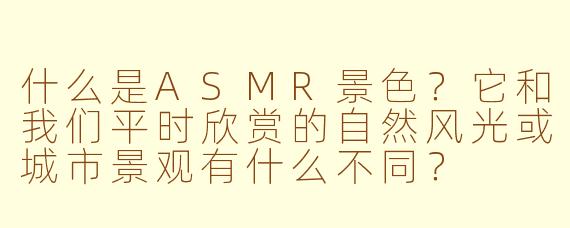 什么是ASMR景色？它和我们平时欣赏的自然风光或城市景观有什么不同？