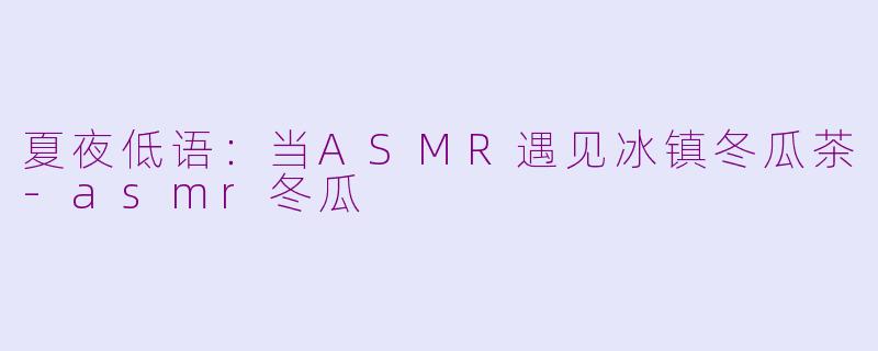 夏夜低语:当ASMR遇见冰镇冬瓜茶