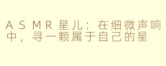 ASMR星儿:在细微声响中,寻一颗属于自己的星