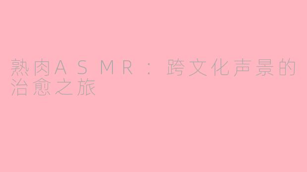 熟肉ASMR:跨文化声景的治愈之旅