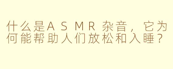 什么是ASMR杂音，它为何能帮助人们放松和入睡？