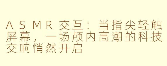 ASMR交互：当指尖轻触屏幕，一场颅内高潮的科技交响悄然开启