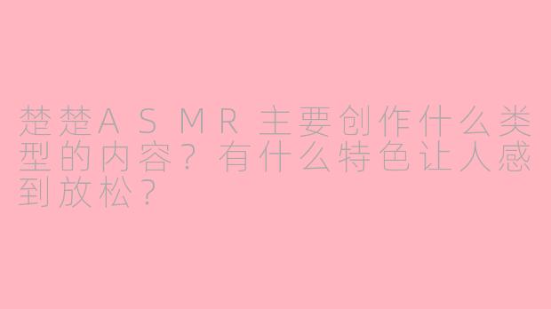 楚楚ASMR主要创作什么类型的内容？有什么特色让人感到放松？