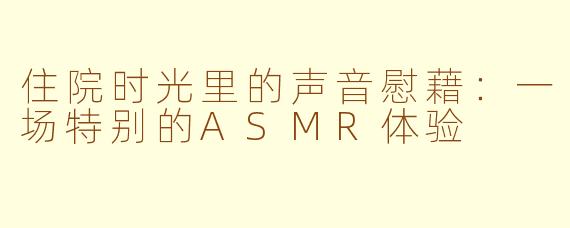 住院时光里的声音慰藉：一场特别的ASMR体验