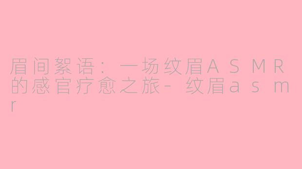 眉间絮语：一场纹眉ASMR的感官疗愈之旅-纹眉asmr