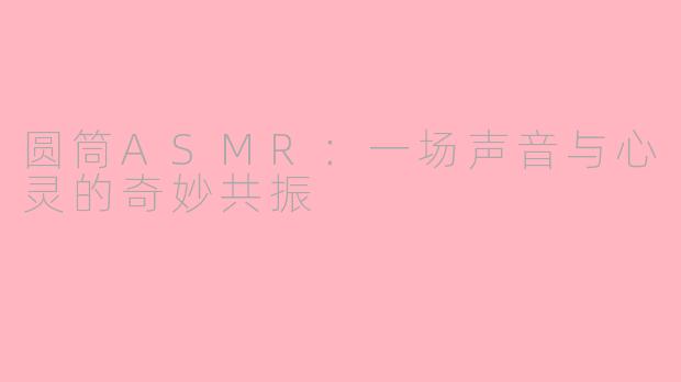 圆筒ASMR：一场声音与心灵的奇妙共振