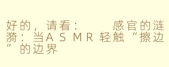 好的，请看：

感官的涟漪：当ASMR轻触“擦边”的边界