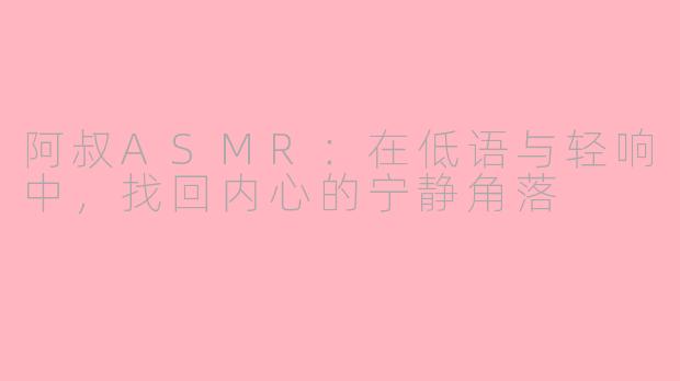 阿叔ASMR:在低语与轻响中,找回内心的宁静角落