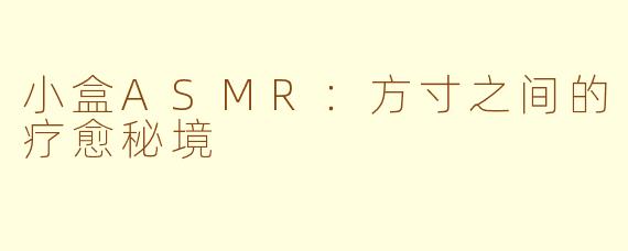 小盒ASMR:方寸之间的疗愈秘境