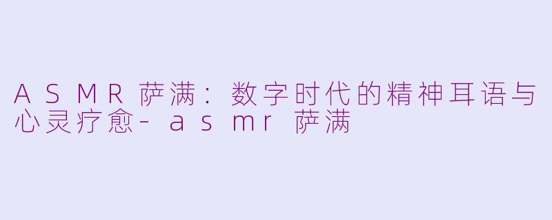 ASMR萨满：数字时代的精神耳语与心灵疗愈-asmr萨满