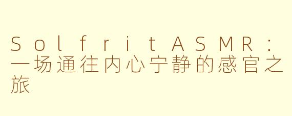 SolfritASMR：一场通往内心宁静的感官之旅