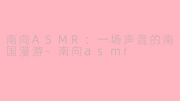南向ASMR：一场声音的南国漫游-南向asmr