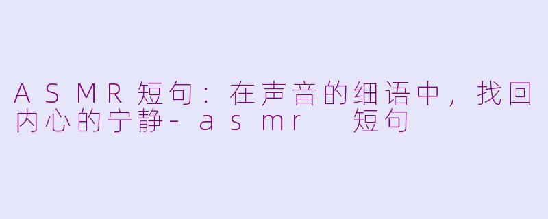 ASMR短句：在声音的细语中，找回内心的宁静-asmr 短句