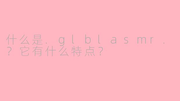 什么是.glblasmr.？它有什么特点？