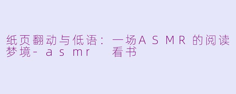 纸页翻动与低语:一场ASMR的阅读梦境-asmr 看书