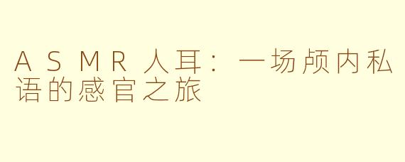 ASMR人耳：一场颅内私语的感官之旅