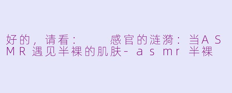 好的，请看：

感官的涟漪：当ASMR遇见半裸的肌肤-asmr半裸