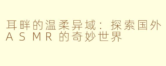 耳畔的温柔异域：探索国外ASMR的奇妙世界