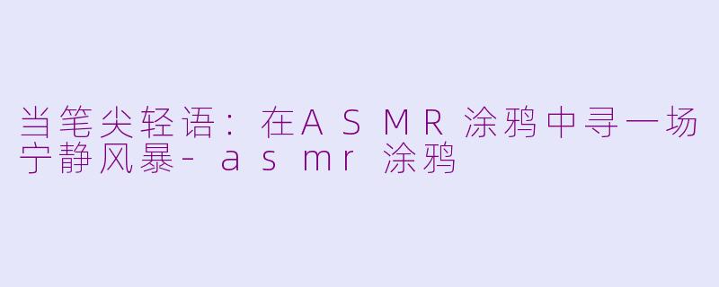 当笔尖轻语：在ASMR涂鸦中寻一场宁静风暴-asmr涂鸦
