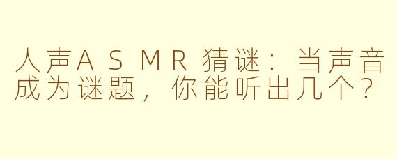 人声ASMR猜谜：当声音成为谜题，你能听出几个？