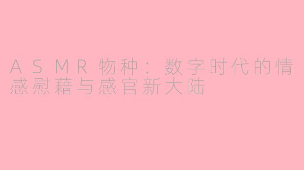 ASMR物种：数字时代的情感慰藉与感官新大陆