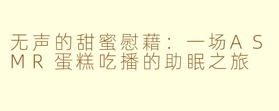 无声的甜蜜慰藉：一场ASMR蛋糕吃播的助眠之旅