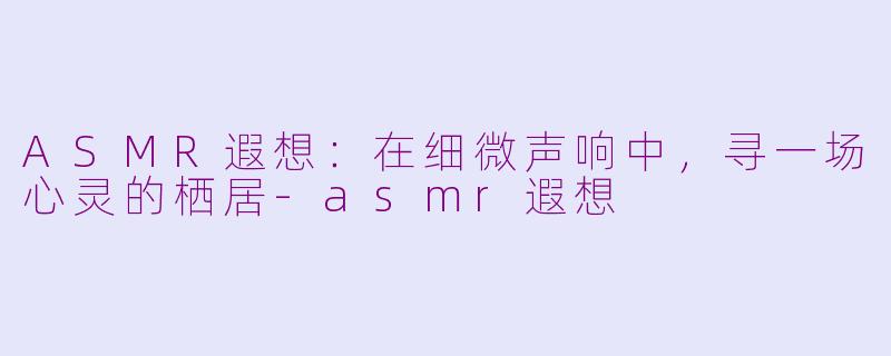 ASMR遐想：在细微声响中，寻一场心灵的栖居-asmr遐想