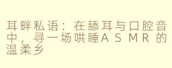 耳畔私语：在舔耳与口腔音中，寻一场哄睡ASMR的温柔乡