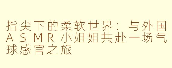 指尖下的柔软世界:与外国ASMR小姐姐共赴一场气球感官之旅