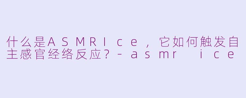 什么是ASMRIce，它如何触发自主感官经络反应？-asmr ice