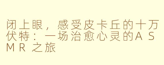 闭上眼，感受皮卡丘的十万伏特：一场治愈心灵的ASMR之旅
