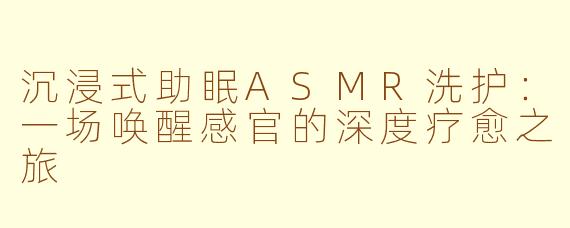 沉浸式助眠ASMR洗护：一场唤醒感官的深度疗愈之旅