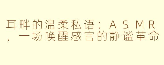耳畔的温柔私语:ASMR,一场唤醒感官的静谧革命