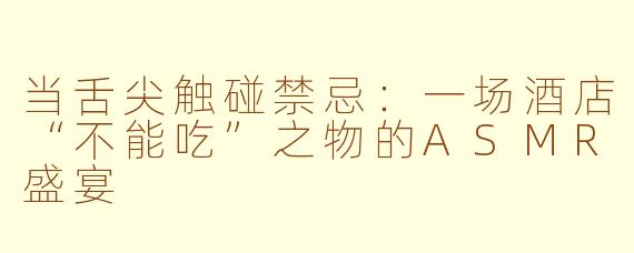 当舌尖触碰禁忌：一场酒店“不能吃”之物的ASMR盛宴