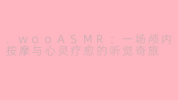 .wooASMR：一场颅内按摩与心灵疗愈的听觉奇旅