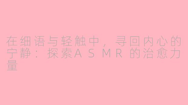 在细语与轻触中,寻回内心的宁静:探索ASMR的治愈力量