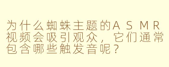 为什么蜘蛛主题的ASMR视频会吸引观众,它们通常包含哪些触发音呢?