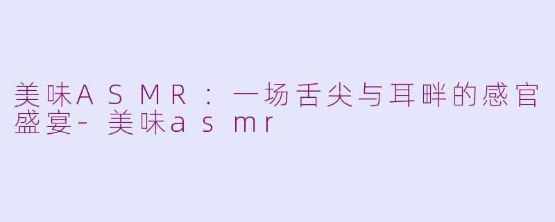 美味ASMR：一场舌尖与耳畔的感官盛宴-美味asmr