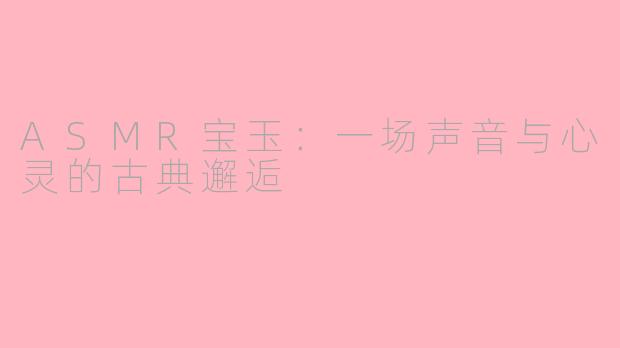 ASMR宝玉：一场声音与心灵的古典邂逅