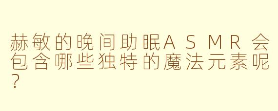 赫敏的晚间助眠ASMR会包含哪些独特的魔法元素呢？