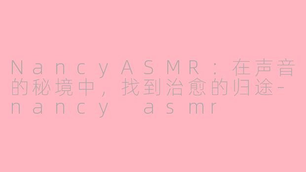 NancyASMR：在声音的秘境中，找到治愈的归途-nancy asmr