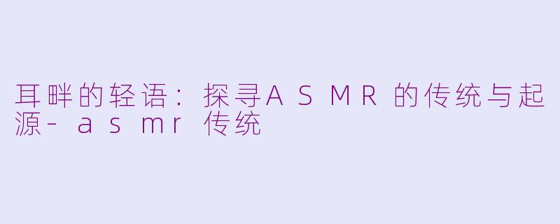 耳畔的轻语：探寻ASMR的传统与起源-asmr传统