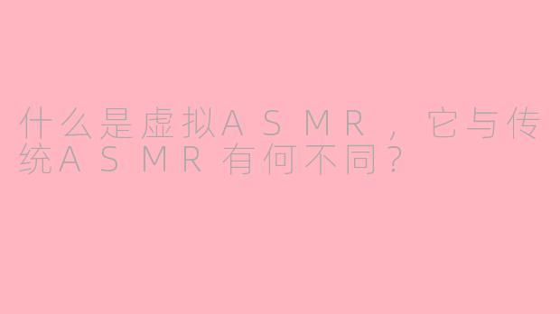 什么是虚拟ASMR，它与传统ASMR有何不同？