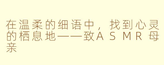 在温柔的细语中，找到心灵的栖息地——致ASMR母亲
