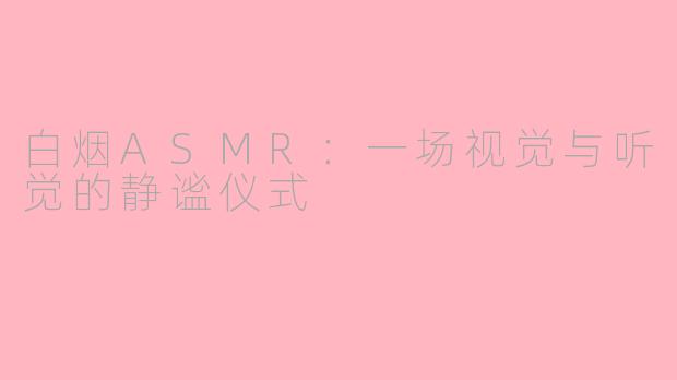 白烟ASMR：一场视觉与听觉的静谧仪式
