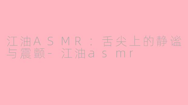 江油ASMR：舌尖上的静谧与震颤-江油asmr