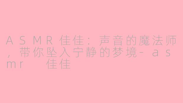 ASMR佳佳：声音的魔法师，带你坠入宁静的梦境-asmr 佳佳