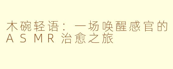 木碗轻语：一场唤醒感官的ASMR治愈之旅