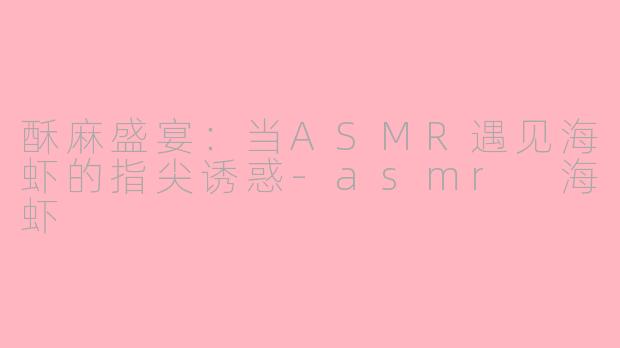 酥麻盛宴：当ASMR遇见海虾的指尖诱惑-asmr 海虾